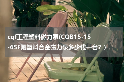 cqf工程塑料磁力泵(CQB15-15-65F氟塑料合金磁力泵多少钱一台？)