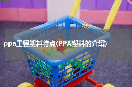 ppa工程塑料特点(PPA塑料的介绍)
