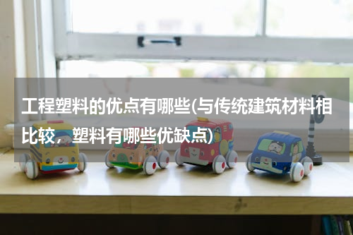 工程塑料的优点有哪些(与传统建筑材料相比较，塑料有哪些优缺点)