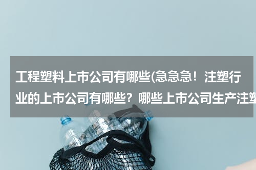 工程塑料上市公司有哪些(急急急！注塑行业的上市公司有哪些？哪些上市公司生产注塑机？)