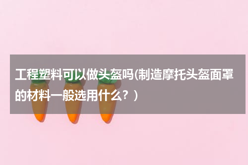 工程塑料可以做头盔吗(制造摩托头盔面罩的材料一般选用什么？)