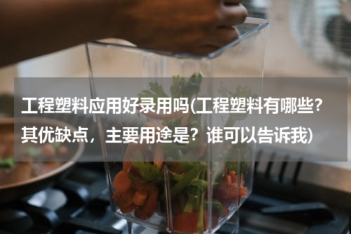 工程塑料应用好录用吗(工程塑料有哪些？其优缺点，主要用途是？谁可以告诉我)