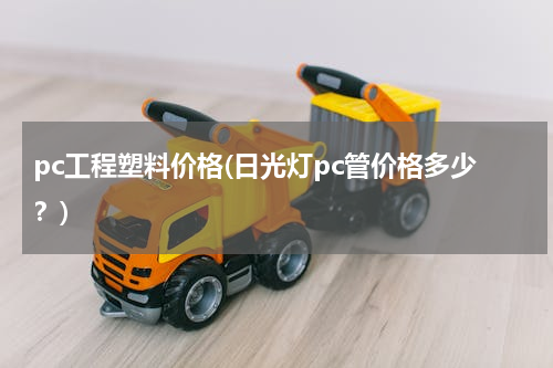 pc工程塑料价格(日光灯pc管价格多少？)