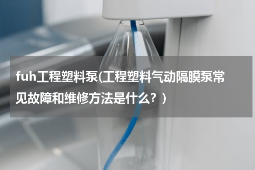 fuh工程塑料泵(工程塑料气动隔膜泵常见故障和维修方法是什么？)