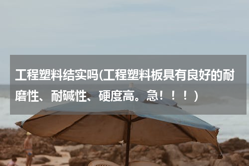 工程塑料结实吗(工程塑料板具有良好的耐磨性、耐碱性、硬度高。急！！！)