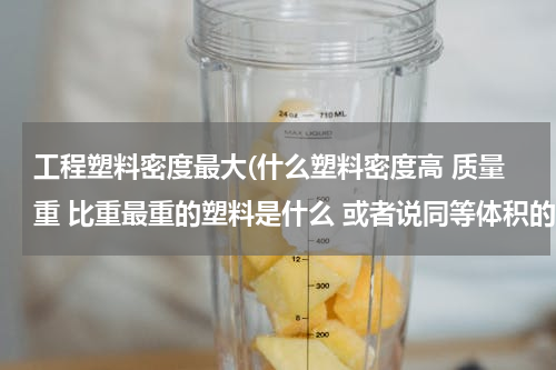 工程塑料密度最大(什么塑料密度高 质量重 比重最重的塑料是什么 或者说同等体积的塑料类的材料 什么最重最沉)