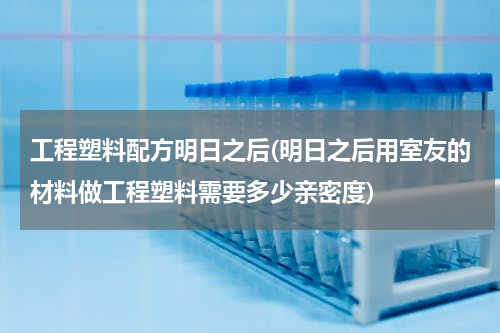 工程塑料配方明日之后(明日之后用室友的材料做工程塑料需要多少亲密度)