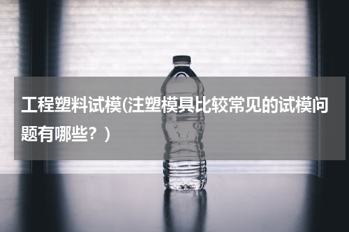 工程塑料试模(注塑模具比较常见的试模问题有哪些？)