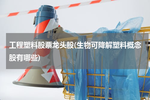 工程塑料股票龙头股(生物可降解塑料概念股有哪些)