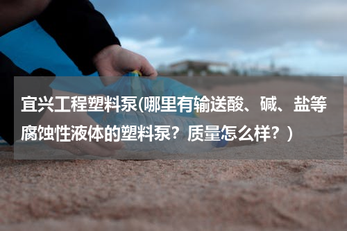 宜兴工程塑料泵(哪里有输送酸、碱、盐等腐蚀性液体的塑料泵？质量怎么样？)