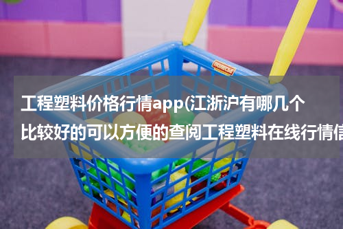 工程塑料价格行情app(江浙沪有哪几个比较好的可以方便的查阅工程塑料在线行情信息的网站？)