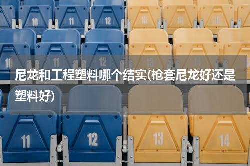 尼龙和工程塑料哪个结实(枪套尼龙好还是塑料好)