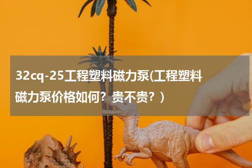 32cq-25工程塑料磁力泵(工程塑料磁力泵价格如何？贵不贵？)