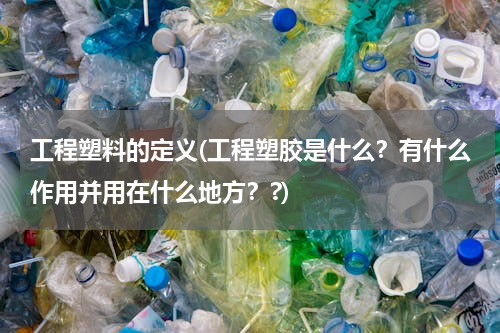 工程塑料的定义(工程塑胶是什么？有什么作用并用在什么地方？?)
