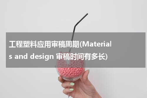 工程塑料应用审稿周期(Materials and design 审稿时间有多长)