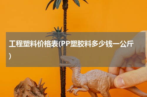 工程塑料价格表(PP塑胶料多少钱一公斤)