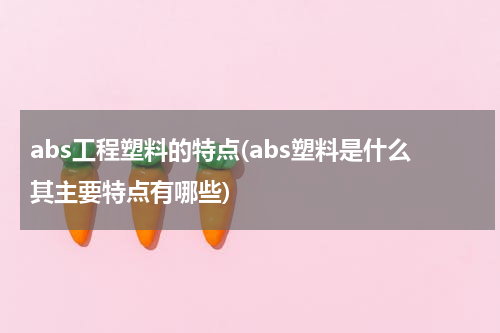 abs工程塑料的特点(abs塑料是什么其主要特点有哪些)