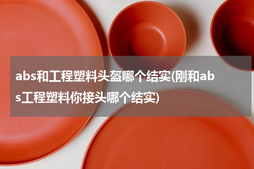 abs和工程塑料头盔哪个结实(刚和abs工程塑料你接头哪个结实)