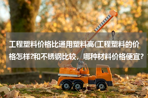 工程塑料价格比通用塑料高(工程塑料的价格怎样?和不锈钢比较，哪种材料价格便宜？？？)