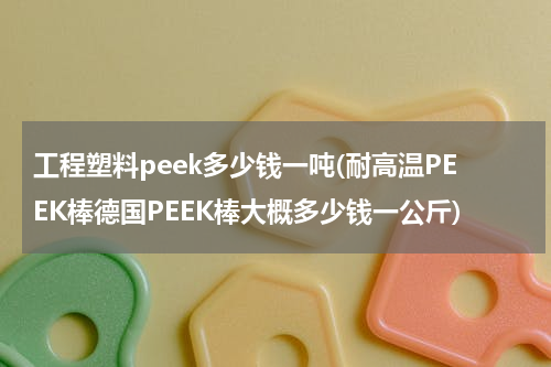 工程塑料peek多少钱一吨(耐高温PEEK棒德国PEEK棒大概多少钱一公斤)