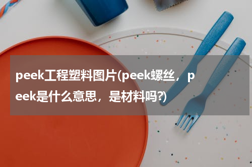 peek工程塑料图片(peek螺丝，peek是什么意思，是材料吗?)