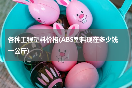各种工程塑料价格(ABS塑料现在多少钱一公斤)