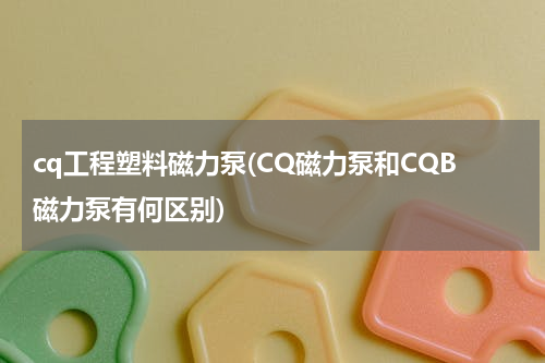 cq工程塑料磁力泵(CQ磁力泵和CQB磁力泵有何区别)