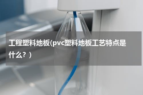 工程塑料地板(pvc塑料地板工艺特点是什么？)