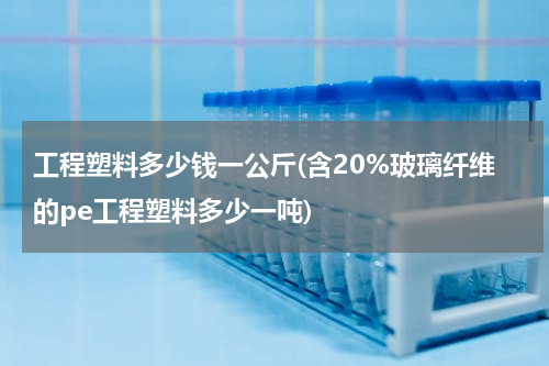 工程塑料多少钱一公斤(含20%玻璃纤维的pe工程塑料多少一吨)