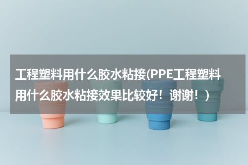 工程塑料用什么胶水粘接(PPE工程塑料用什么胶水粘接效果比较好！谢谢！)