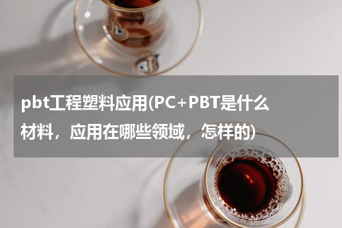 pbt工程塑料应用(PC+PBT是什么材料，应用在哪些领域，怎样的)