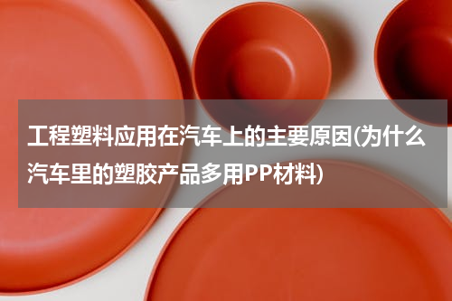 工程塑料应用在汽车上的主要原因(为什么汽车里的塑胶产品多用PP材料)