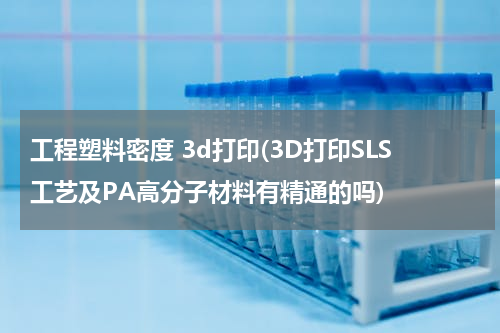 工程塑料密度 3d打印(3D打印SLS工艺及PA高分子材料有精通的吗)