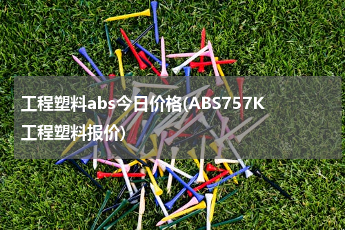 工程塑料abs今日价格(ABS757K工程塑料报价)