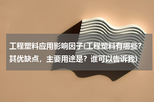 工程塑料应用影响因子(工程塑料有哪些？其优缺点，主要用途是？谁可以告诉我)