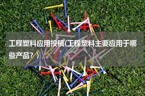 工程塑料应用投稿(工程塑料主要应用于哪些产品？)