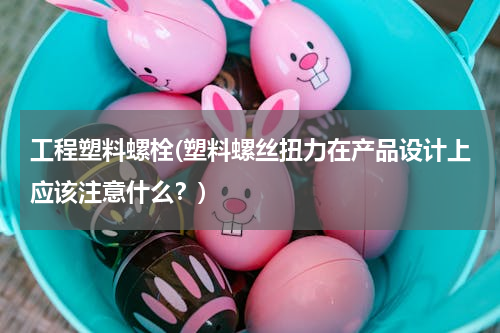 工程塑料螺栓(塑料螺丝扭力在产品设计上应该注意什么？)
