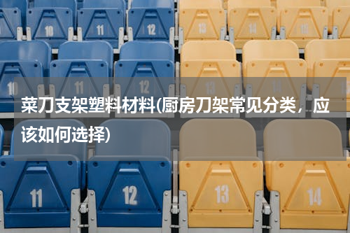 菜刀支架塑料材料(厨房刀架常见分类，应该如何选择)