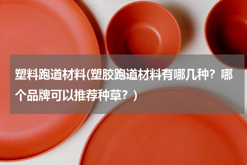 塑料跑道材料(塑胶跑道材料有哪几种？哪个品牌可以推荐种草？)
