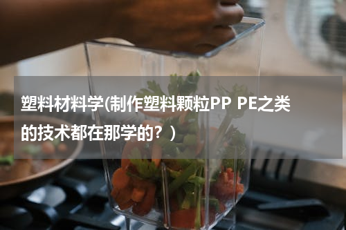 塑料材料学(制作塑料颗粒PP PE之类的技术都在那学的？)