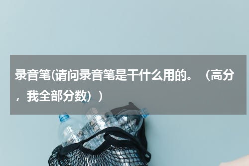 录音笔(请问录音笔是干什么用的。（高分，我全部分数）)