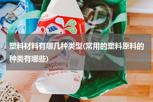 塑料材料有哪几种类型(常用的塑料原料的种类有哪些)