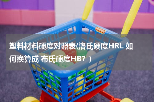 塑料材料硬度对照表(洛氏硬度HRL 如何换算成 布氏硬度HB？)