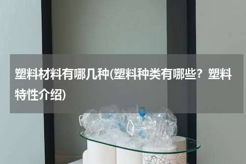 塑料材料有哪几种(塑料种类有哪些？塑料特性介绍)