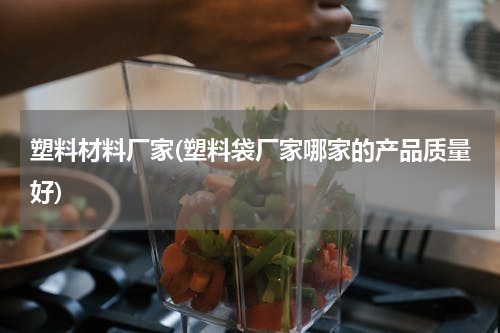 塑料材料厂家(塑料袋厂家哪家的产品质量好)