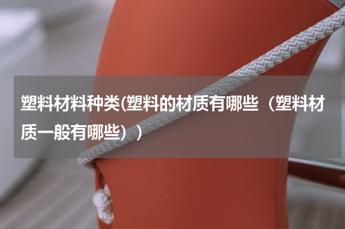 塑料材料种类(塑料的材质有哪些（塑料材质一般有哪些）)