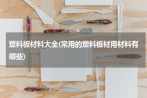 塑料板材料大全(常用的塑料板材用材料有哪些)