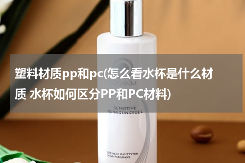 塑料材质pp和pc(怎么看水杯是什么材质 水杯如何区分PP和PC材料)