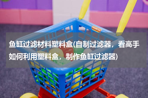 鱼缸过滤材料塑料盒(自制过滤器，看高手如何利用塑料盒，制作鱼缸过滤器)