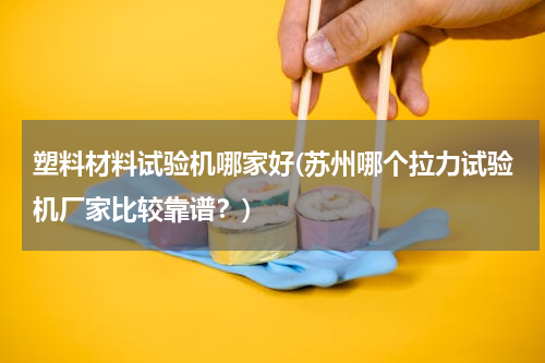 塑料材料试验机哪家好(苏州哪个拉力试验机厂家比较靠谱？)